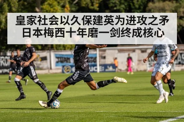 皇家社会以久保建英为进攻之矛 日本梅西十年磨一剑终成核心