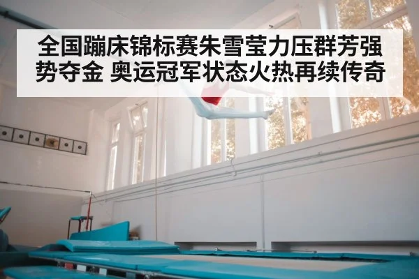 全国蹦床锦标赛朱雪莹力压群芳强势夺金 奥运冠军状态火热再续传奇