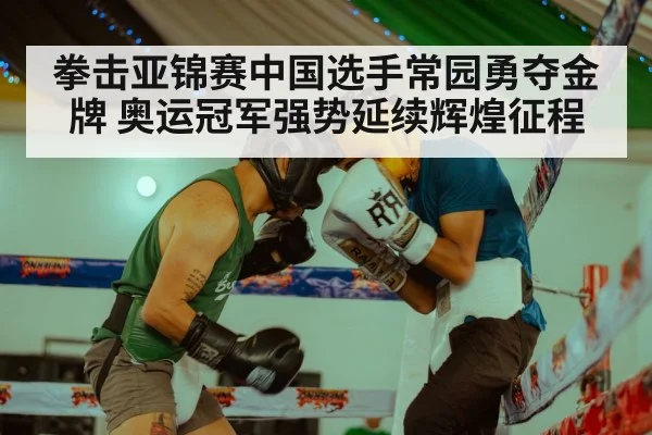 拳击亚锦赛中国选手常园勇夺金牌 奥运冠军强势延续辉煌征程