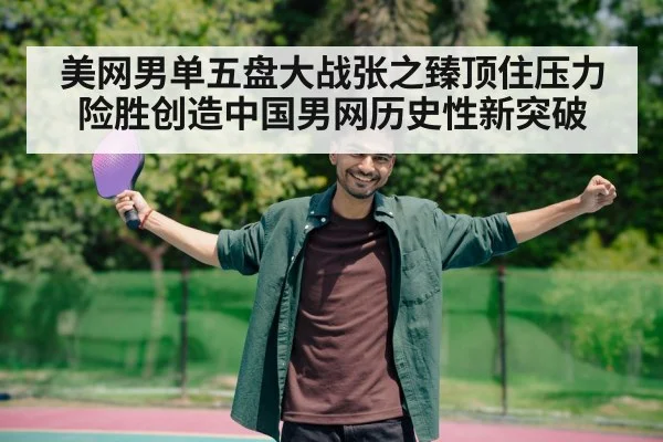美网男单五盘大战张之臻顶住压力险胜创造中国男网历史性新突破