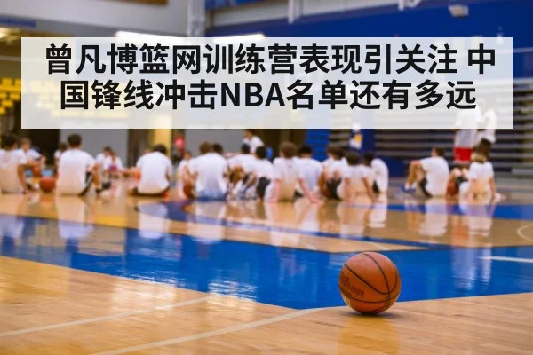 曾凡博篮网训练营表现引关注 中国锋线冲击NBA名单还有多远