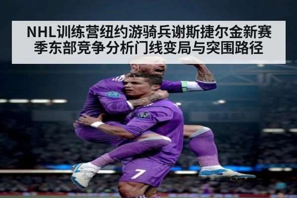 NHL训练营纽约游骑兵谢斯捷尔金新赛季东部竞争分析门线变局与突围路径